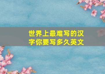 世界上最难写的汉字你要写多久英文