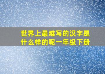 世界上最难写的汉字是什么样的呢一年级下册