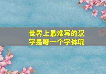 世界上最难写的汉字是哪一个字体呢