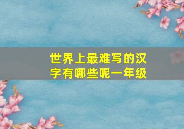 世界上最难写的汉字有哪些呢一年级