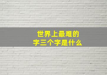 世界上最难的字三个字是什么