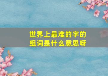 世界上最难的字的组词是什么意思呀