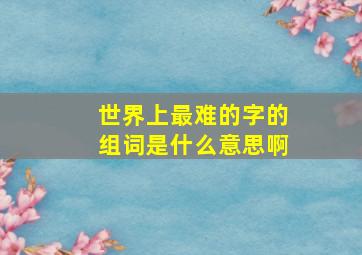 世界上最难的字的组词是什么意思啊