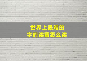 世界上最难的字的读音怎么读