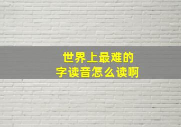 世界上最难的字读音怎么读啊