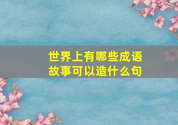 世界上有哪些成语故事可以造什么句