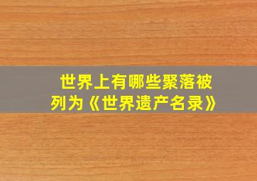 世界上有哪些聚落被列为《世界遗产名录》