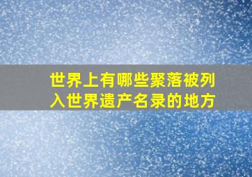 世界上有哪些聚落被列入世界遗产名录的地方