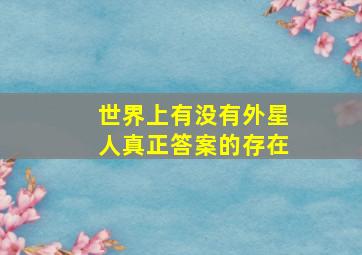 世界上有没有外星人真正答案的存在