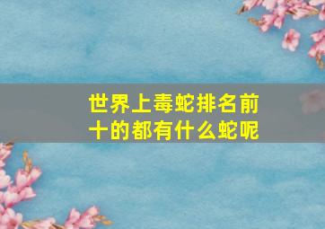 世界上毒蛇排名前十的都有什么蛇呢