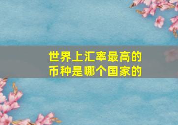 世界上汇率最高的币种是哪个国家的