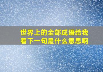 世界上的全部成语给我看下一句是什么意思啊