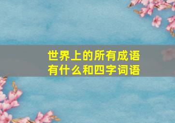 世界上的所有成语有什么和四字词语