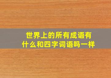 世界上的所有成语有什么和四字词语吗一样