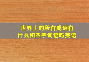 世界上的所有成语有什么和四字词语吗英语