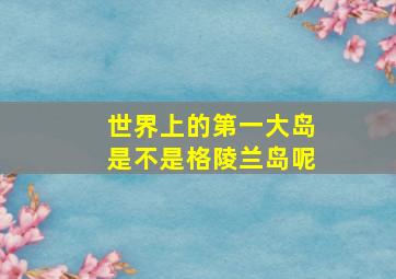 世界上的第一大岛是不是格陵兰岛呢