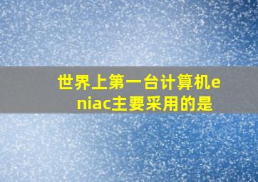 世界上第一台计算机eniac主要采用的是