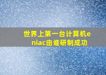 世界上第一台计算机eniac由谁研制成功