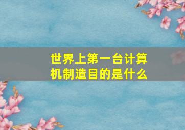 世界上第一台计算机制造目的是什么