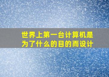 世界上第一台计算机是为了什么的目的而设计