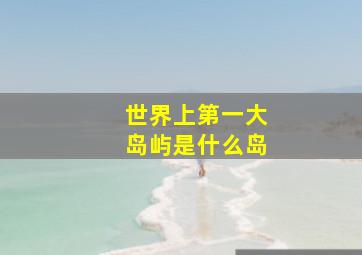 世界上第一大岛屿是什么岛