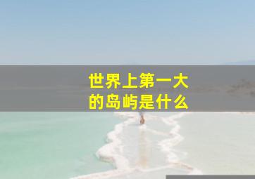 世界上第一大的岛屿是什么