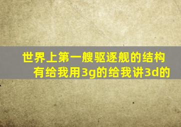 世界上第一艘驱逐舰的结构有给我用3g的给我讲3d的