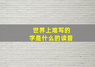 世界上难写的字是什么的读音