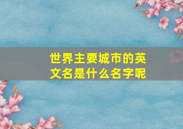 世界主要城市的英文名是什么名字呢