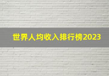 世界人均收入排行榜2023