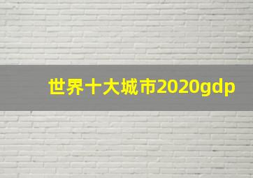 世界十大城市2020gdp