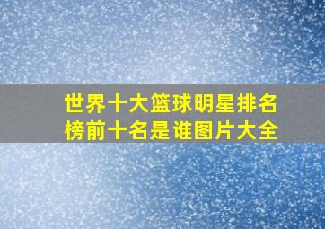 世界十大篮球明星排名榜前十名是谁图片大全