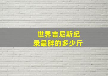 世界吉尼斯纪录最胖的多少斤