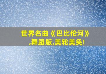 世界名曲《巴比伦河》,舞蹈版,美轮美奂!