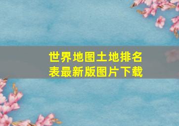 世界地图土地排名表最新版图片下载