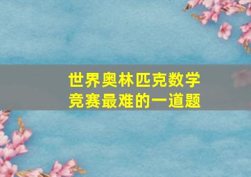 世界奥林匹克数学竞赛最难的一道题