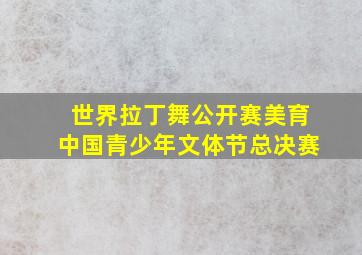 世界拉丁舞公开赛美育中国青少年文体节总决赛