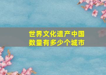 世界文化遗产中国数量有多少个城市