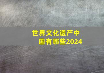 世界文化遗产中国有哪些2024