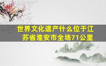 世界文化遗产什么位于江苏省淮安市全场71公里