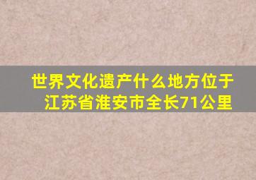 世界文化遗产什么地方位于江苏省淮安市全长71公里