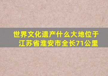 世界文化遗产什么大地位于江苏省淮安市全长71公里