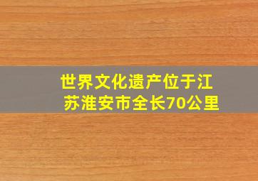 世界文化遗产位于江苏淮安市全长70公里