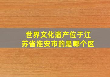 世界文化遗产位于江苏省淮安市的是哪个区