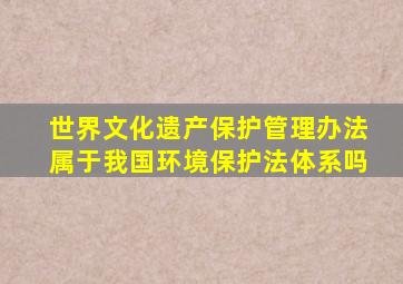 世界文化遗产保护管理办法属于我国环境保护法体系吗