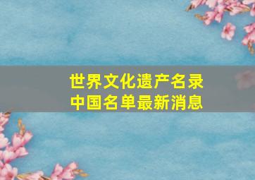 世界文化遗产名录中国名单最新消息