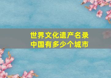 世界文化遗产名录中国有多少个城市