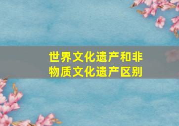 世界文化遗产和非物质文化遗产区别