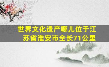 世界文化遗产哪儿位于江苏省淮安市全长71公里