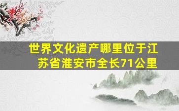 世界文化遗产哪里位于江苏省淮安市全长71公里